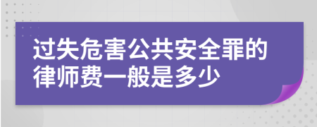 过失危害公共安全罪的律师费一般是多少