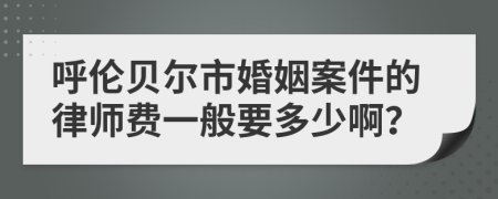 呼伦贝尔市婚姻案件的律师费一般要多少啊？