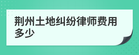 荆州土地纠纷律师费用多少