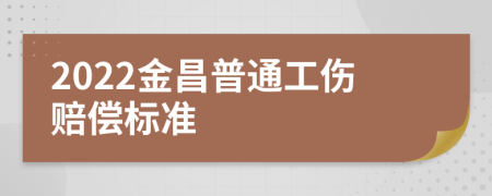 2022金昌普通工伤赔偿标准