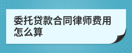 委托贷款合同律师费用怎么算