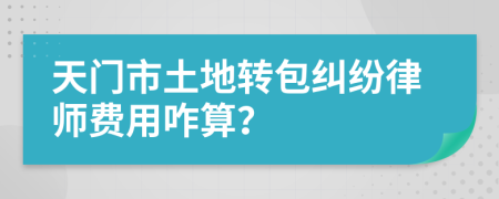 天门市土地转包纠纷律师费用咋算？