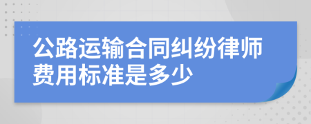 公路运输合同纠纷律师费用标准是多少