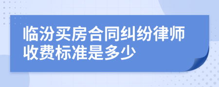临汾买房合同纠纷律师收费标准是多少