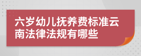 六岁幼儿抚养费标准云南法律法规有哪些