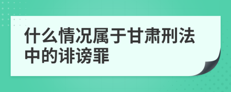 什么情况属于甘肃刑法中的诽谤罪