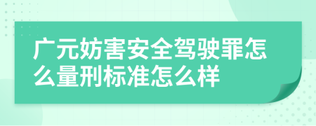 广元妨害安全驾驶罪怎么量刑标准怎么样