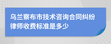 乌兰察布市技术咨询合同纠纷律师收费标准是多少