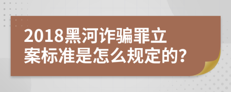 2018黑河诈骗罪立案标准是怎么规定的？