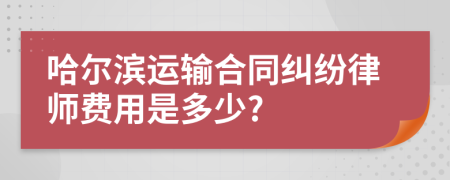 哈尔滨运输合同纠纷律师费用是多少?