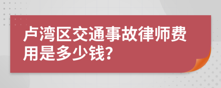 卢湾区交通事故律师费用是多少钱？