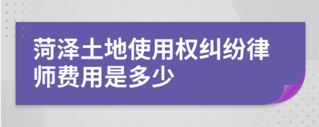 菏泽土地使用权纠纷律师费用是多少