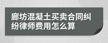 廊坊混凝土买卖合同纠纷律师费用怎么算