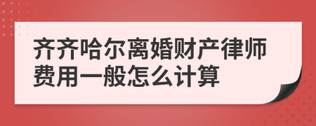 齐齐哈尔离婚财产律师费用一般怎么计算