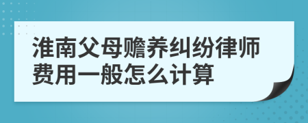 淮南父母赡养纠纷律师费用一般怎么计算