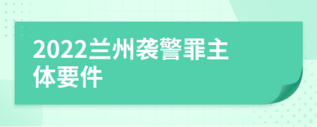 2022兰州袭警罪主体要件