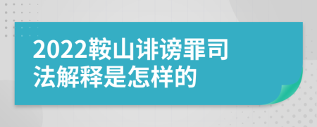 2022鞍山诽谤罪司法解释是怎样的