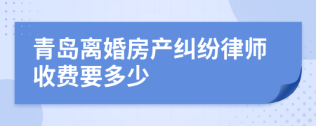 青岛离婚房产纠纷律师收费要多少