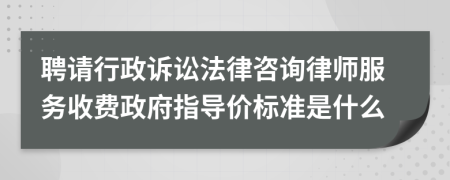 聘请行政诉讼法律咨询律师服务收费政府指导价标准是什么