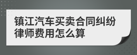 镇江汽车买卖合同纠纷律师费用怎么算