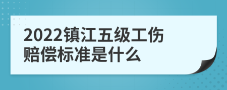 2022镇江五级工伤赔偿标准是什么