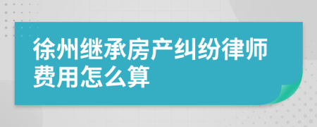徐州继承房产纠纷律师费用怎么算