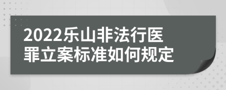 2022乐山非法行医罪立案标准如何规定