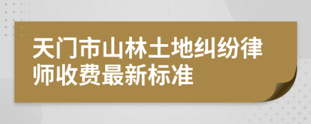 天门市山林土地纠纷律师收费最新标准