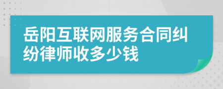 岳阳互联网服务合同纠纷律师收多少钱