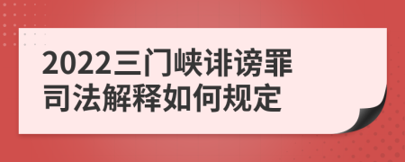 2022三门峡诽谤罪司法解释如何规定