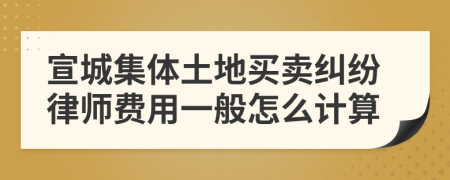 宣城集体土地买卖纠纷律师费用一般怎么计算