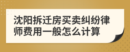 沈阳拆迁房买卖纠纷律师费用一般怎么计算