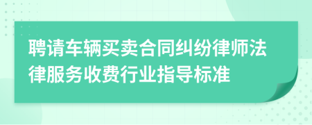 聘请车辆买卖合同纠纷律师法律服务收费行业指导标准