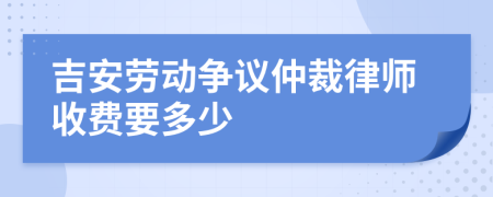 吉安劳动争议仲裁律师收费要多少