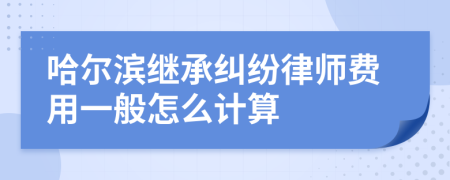 哈尔滨继承纠纷律师费用一般怎么计算