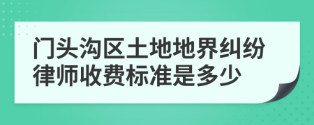 门头沟区土地地界纠纷律师收费标准是多少