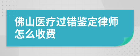 佛山医疗过错鉴定律师怎么收费