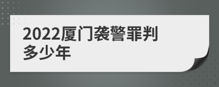 2022厦门袭警罪判多少年