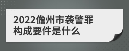 2022儋州市袭警罪构成要件是什么