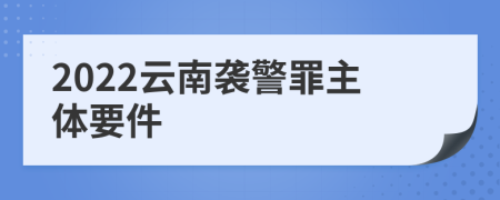 2022云南袭警罪主体要件