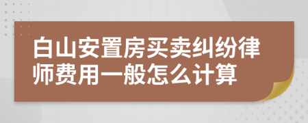 白山安置房买卖纠纷律师费用一般怎么计算