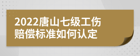 2022唐山七级工伤赔偿标准如何认定