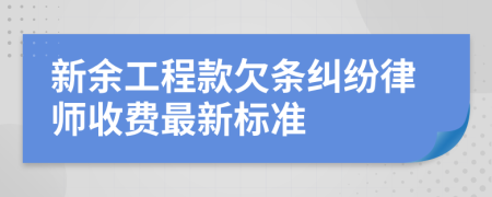 新余工程款欠条纠纷律师收费最新标准