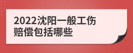 2022沈阳一般工伤赔偿包括哪些