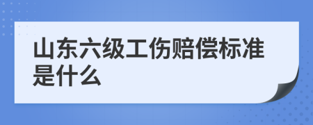 山东六级工伤赔偿标准是什么