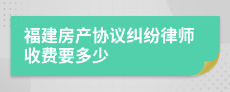 福建房产协议纠纷律师收费要多少