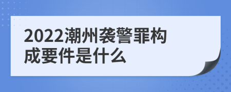 2022潮州袭警罪构成要件是什么