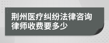 荆州医疗纠纷法律咨询律师收费要多少