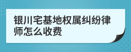 银川宅基地权属纠纷律师怎么收费