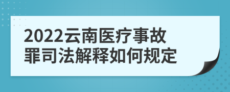 2022云南医疗事故罪司法解释如何规定